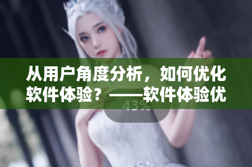 从用户角度分析，如何优化软件体验？——软件体验优化的探讨