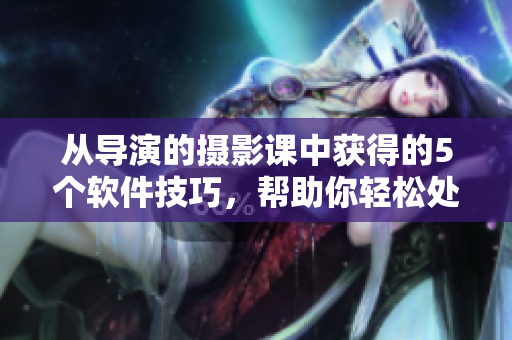 从导演的摄影课中获得的5个软件技巧，帮助你轻松处理图像，提高编辑效率