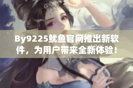 By9225鱿鱼官网推出新软件，为用户带来全新体验！