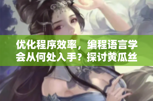 优化程序效率，编程语言学会从何处入手？探讨黄瓜丝瓜草莓香蕉茄子土豆之道