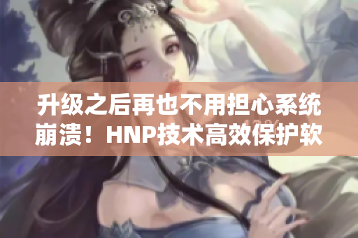 升级之后再也不用担心系统崩溃！HNP技术高效保护软件稳定性！