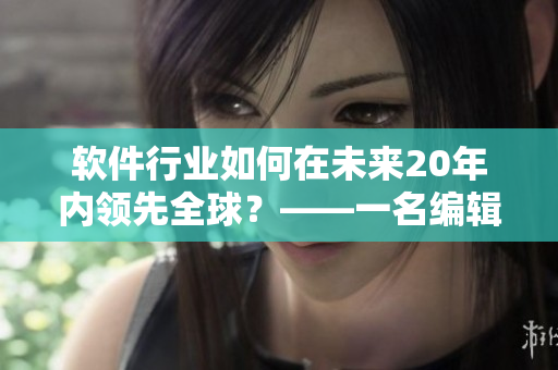 软件行业如何在未来20年内领先全球？——一名编辑的思考