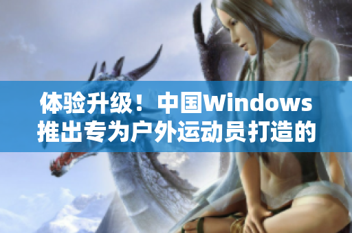 体验升级！中国Windows推出专为户外运动员打造的应用软件