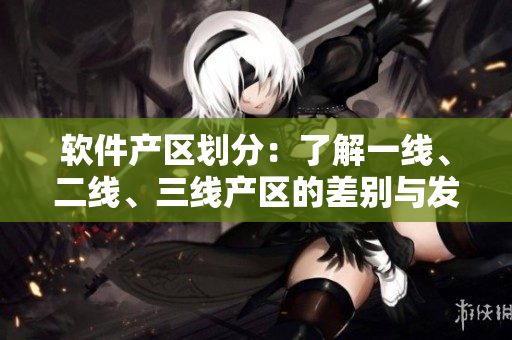 软件产区划分：了解一线、二线、三线产区的差别与发展前景