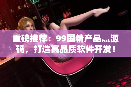 重磅推荐：99国精产品灬源码，打造高品质软件开发！