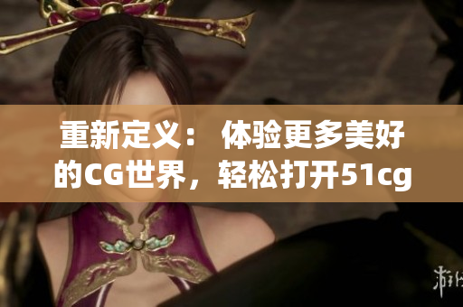 重新定义： 体验更多美好的CG世界，轻松打开51cg1.fun平台