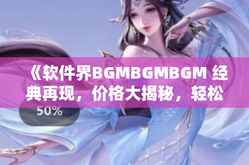 《软件界BGMBGMBGM 经典再现，价格大揭秘，轻松找到心仪软件》
