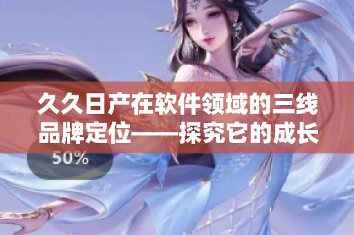 久久日产在软件领域的三线品牌定位——探究它的成长之路及适用场景