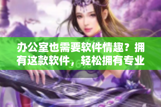 办公室也需要软件情趣？拥有这款软件，轻松拥有专业秘书！
