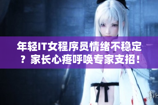 年轻IT女程序员情绪不稳定？家长心疼呼唤专家支招！