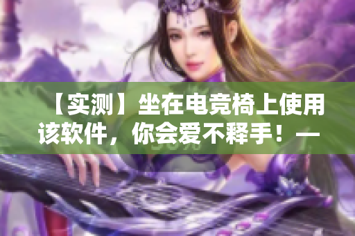 【实测】坐在电竞椅上使用该软件，你会爱不释手！——软件评测