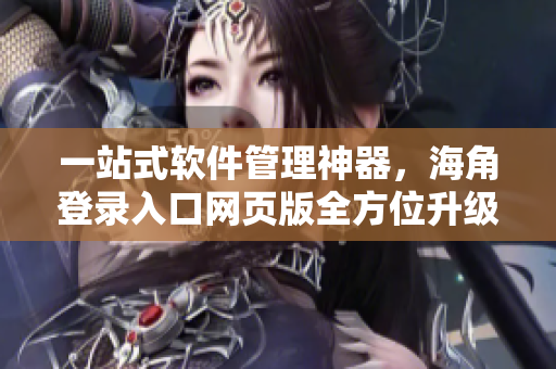 一站式软件管理神器，海角登录入口网页版全方位升级！