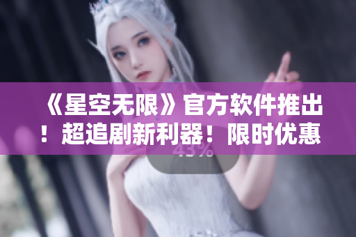 《星空无限》官方软件推出！超追剧新利器！限时优惠等你抢购！