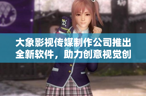 大象影视传媒制作公司推出全新软件，助力创意视觉创作！