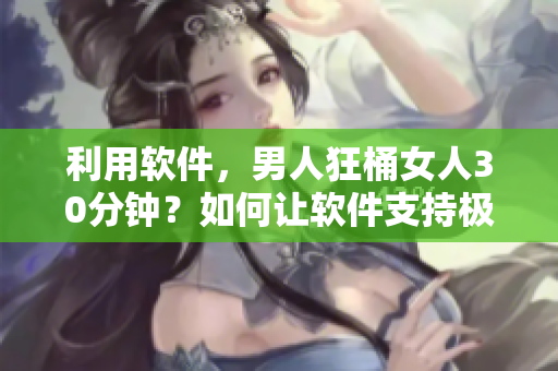 利用软件，男人狂桶女人30分钟？如何让软件支持极限性能？