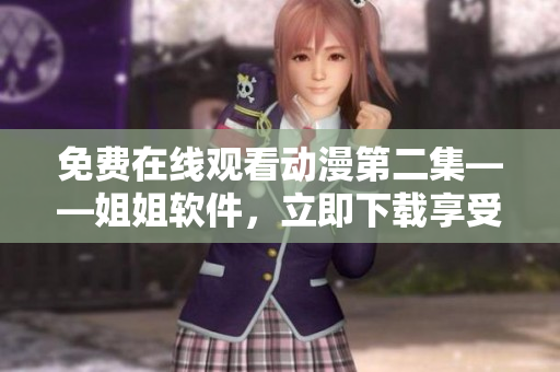 免费在线观看动漫第二集——姐姐软件，立即下载享受高清画质!