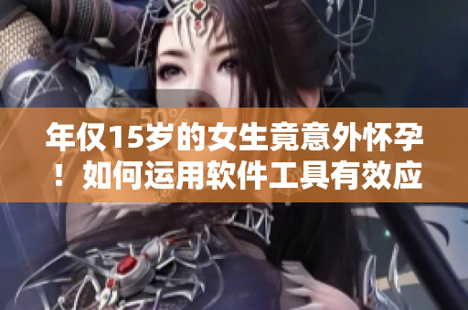 年仅15岁的女生竟意外怀孕！如何运用软件工具有效应对这一现象？