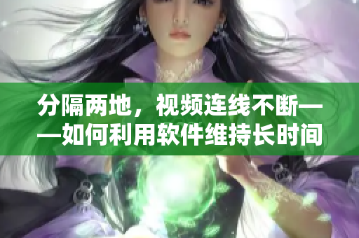 分隔两地，视频连线不断——如何利用软件维持长时间异地恋
