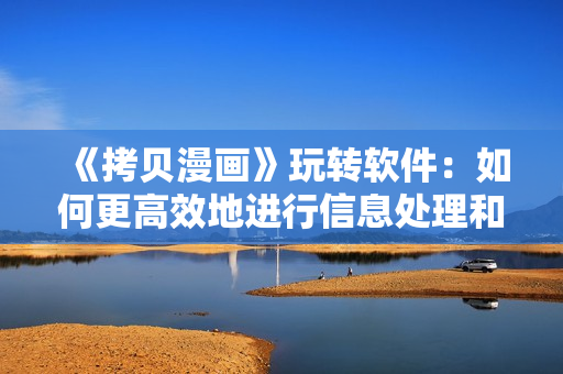 《拷贝漫画》玩转软件：如何更高效地进行信息处理和编辑