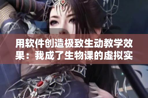 用软件创造极致生动教学效果：我成了生物课的虚拟实验教具