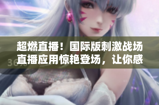 超燃直播！国际版刺激战场直播应用惊艳登场，让你感受不一般的游戏体验！