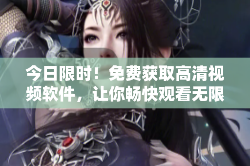 今日限时！免费获取高清视频软件，让你畅快观看无限畅想！