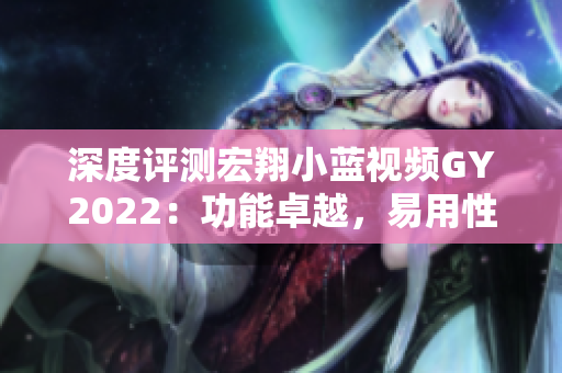 深度评测宏翔小蓝视频GY2022：功能卓越，易用性一流的视频编辑软件
