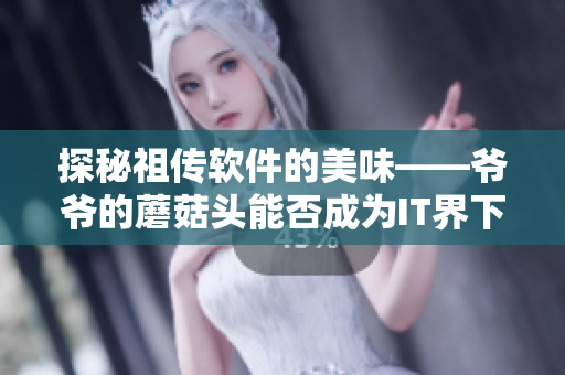 探秘祖传软件的美味——爷爷的蘑菇头能否成为IT界下一个爆款？
