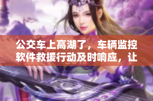 公交车上高湖了，车辆监控软件救援行动及时响应，让乘客安心前行！