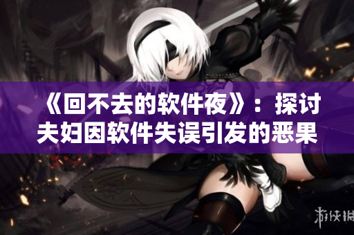 《回不去的软件夜》：探讨夫妇因软件失误引发的恶果