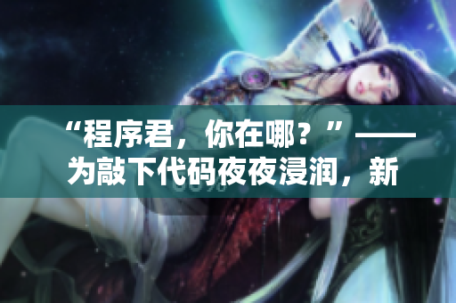 “程序君，你在哪？”—— 为敲下代码夜夜浸润，新歌改编寄情电脑情。