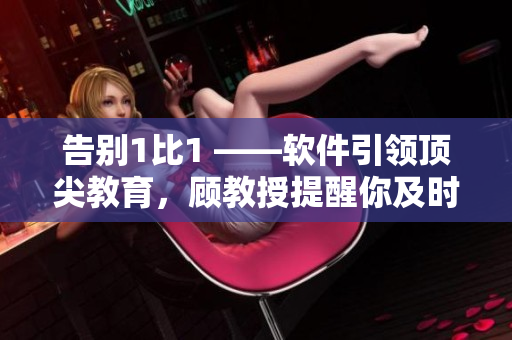 告别1比1 ——软件引领顶尖教育，顾教授提醒你及时升级。