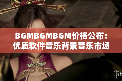 BGMBGMBGM价格公布：优质软件音乐背景音乐市场更显透明