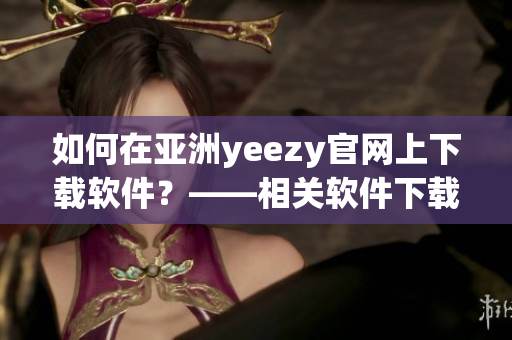 如何在亚洲yeezy官网上下载软件？——相关软件下载攻略