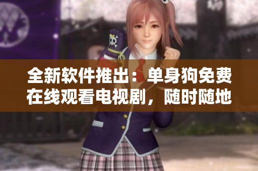 全新软件推出：单身狗免费在线观看电视剧，随时随地解决孤独问题！