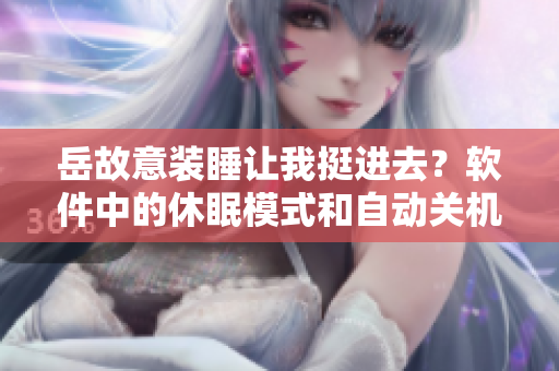 岳故意装睡让我挺进去？软件中的休眠模式和自动关机到底有哪些区别？