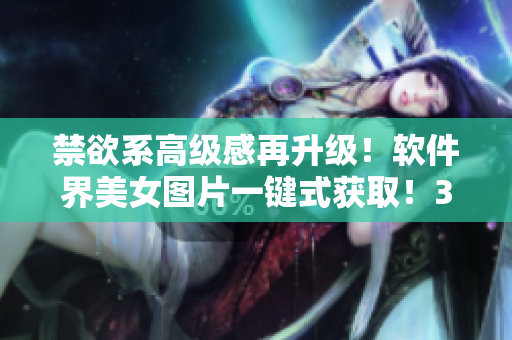 禁欲系高级感再升级！软件界美女图片一键式获取！35秒快速实现！
