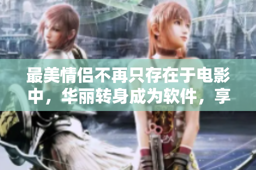最美情侣不再只存在于电影中，华丽转身成为软件，享受更多情感体验！