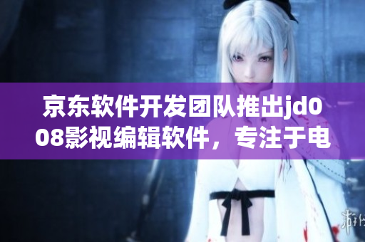 京东软件开发团队推出jd008影视编辑软件，专注于电影后期处理！