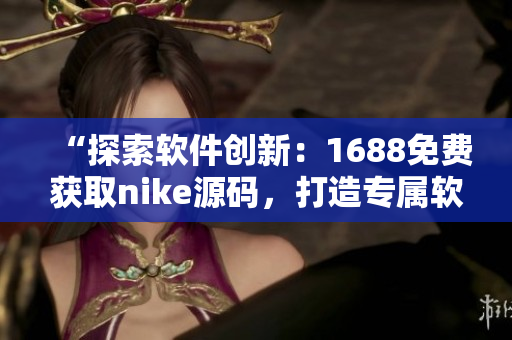 “探索软件创新：1688免费获取nike源码，打造专属软件定制潮流”