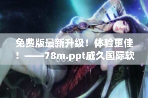 免费版最新升级！体验更佳！——78m.ppt威久国际软件
