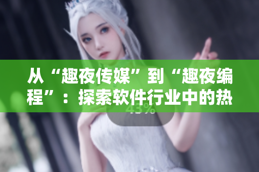 从“趣夜传媒”到“趣夜编程”：探索软件行业中的热门话题