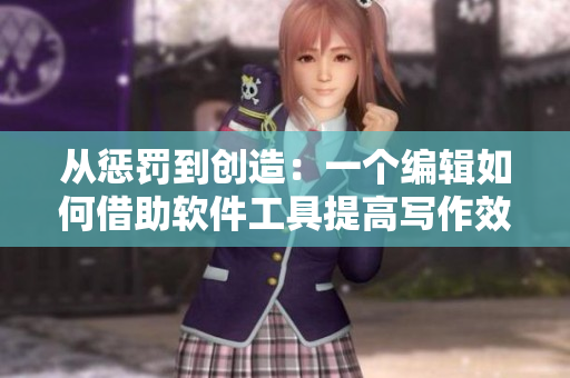 从惩罚到创造：一个编辑如何借助软件工具提高写作效率