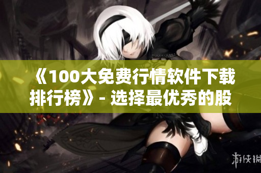 《100大免费行情软件下载排行榜》- 选择最优秀的股票分析工具