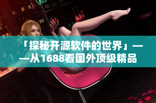 「探秘开源软件的世界」——从1688看国外顶级精品软件制造工艺
