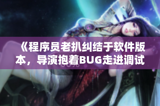 《程序员老扒纠结于软件版本，导演抱着BUG走进调试室》
