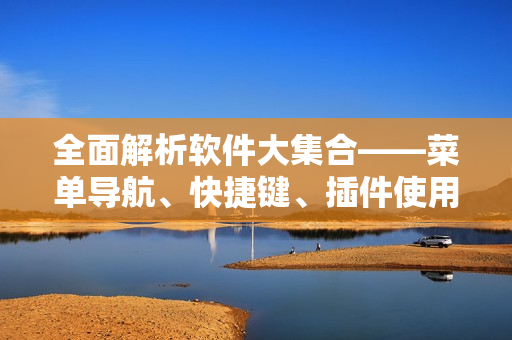 全面解析软件大集合——菜单导航、快捷键、插件使用技巧详解