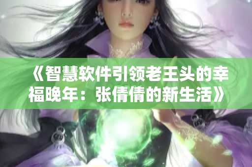 《智慧软件引领老王头的幸福晚年：张倩倩的新生活》