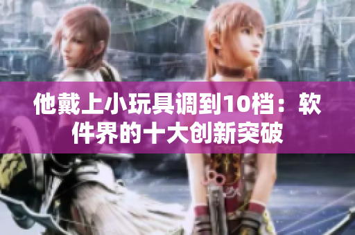 他戴上小玩具调到10档：软件界的十大创新突破