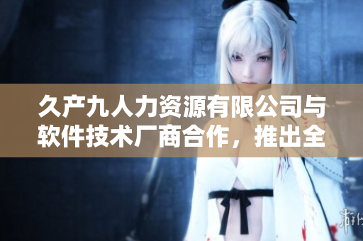 久产九人力资源有限公司与软件技术厂商合作，推出全新招聘平台 '丰沛有鱼'